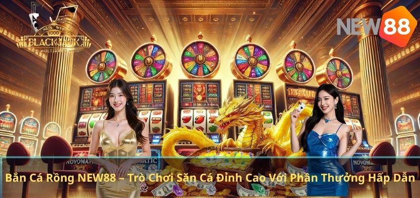 Bắn Cá Rồng NEW88 – Trò Chơi Săn Cá Đỉnh Cao Với Phần Thưởng Hấp Dẫn