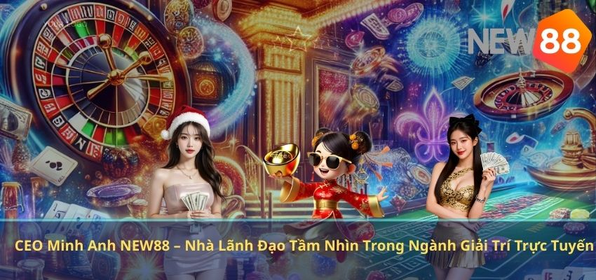 CEO Minh Anh NEW88 – Nhà Lãnh Đạo Tầm Nhìn Trong Ngành Giải Trí Trực Tuyến